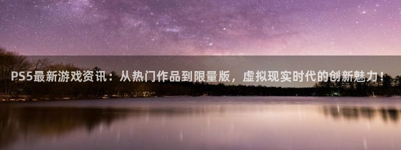 高德娱乐是什么：PS5最新游戏资讯：从热门作品到限量版，虚拟