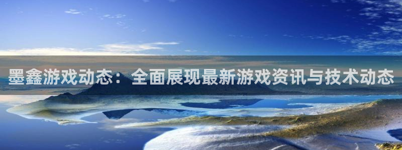 高德娱乐2首页登录：墨鑫游戏动态：全面展现最新游戏资讯与技术