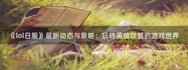 高德娱乐下载：《lol日服》最新动态与策略：玩转英雄联盟的游